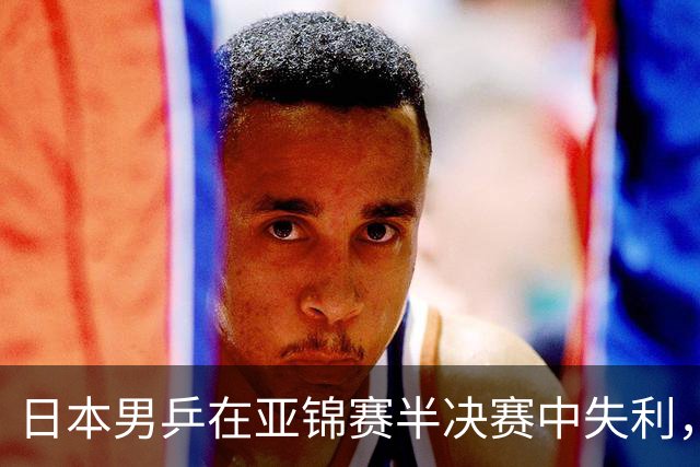 日本男乒在亚锦赛半决赛中失利，未能晋级决赛